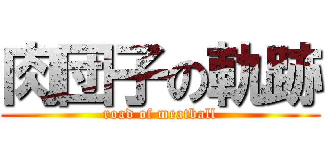 肉団子の軌跡 (road of meatball)