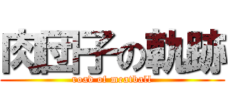 肉団子の軌跡 (road of meatball)