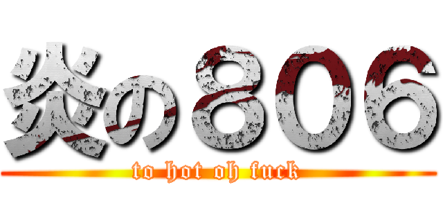 炎の８０６ (to hot oh fuck)