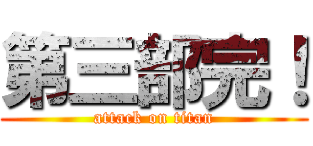 第三部完！ (attack on titan)