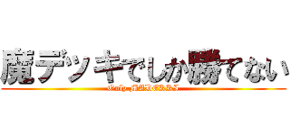 魔デッキでしか勝てない (Only MADEKKI)