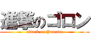 進撃のゴロン (attack on Yamada)