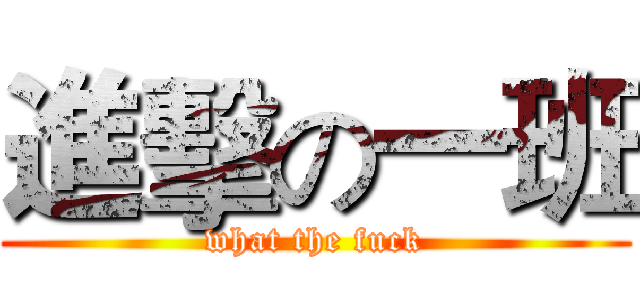 進擊の一班 (what the fuck)