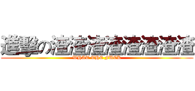 進擊の渣渣渣渣渣渣渣渣 (WHAT THE FUCK)
