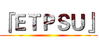 『ＥＴＰＳＵ』 ()