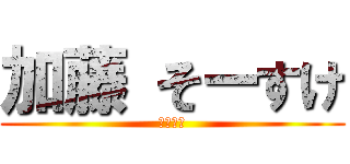 加藤 そーすけ (変な巨人)