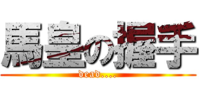 馬皇の握手 (dead....)