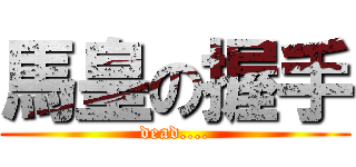 馬皇の握手 (dead....)