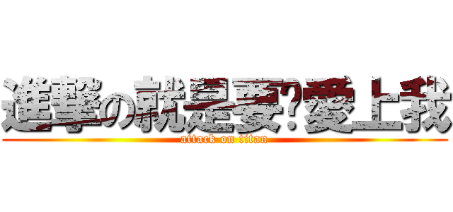 進撃の就是要你愛上我 (attack on titan)