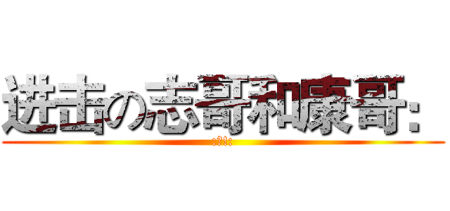 进击の志哥和康哥： (:废!:)