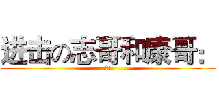 进击の志哥和康哥： (:废!:)