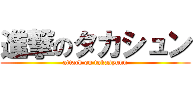 進撃のタカシュン (attack on takasyunn)