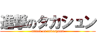 進撃のタカシュン (attack on takasyunn)