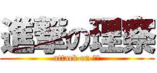 進撃の理察 (attack on 理察)