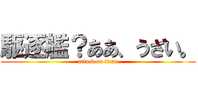 駆逐艦？ああ、うざい。 (attack on titan)