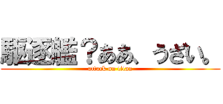 駆逐艦？ああ、うざい。 (attack on titan)