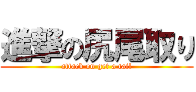 進撃の尻尾取り (attack on get a tail)