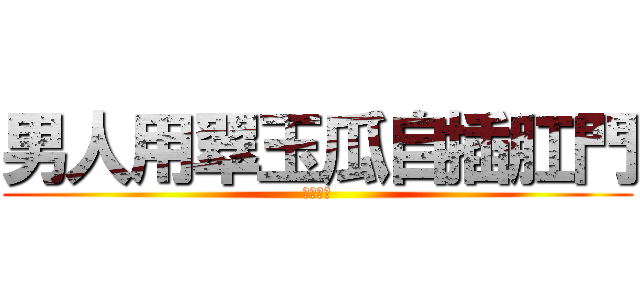 男人用翠玉瓜自插肛門 (我屌呀！)