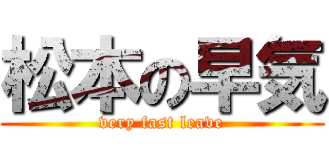 松本の早気 (very fast leave)