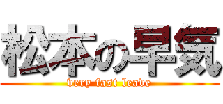 松本の早気 (very fast leave)