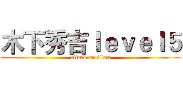 木下秀吉ｌｅｖｅｌ５ (attack on titan)