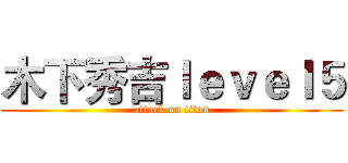 木下秀吉ｌｅｖｅｌ５ (attack on titan)