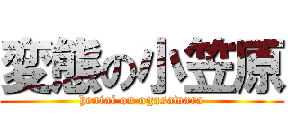 変態の小笠原 (hentai on ogasawara)