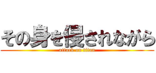 その身を侵されながら (attack on titan)