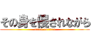 その身を侵されながら (attack on titan)