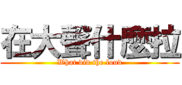 在大聲什麼拉 (What did the loud)