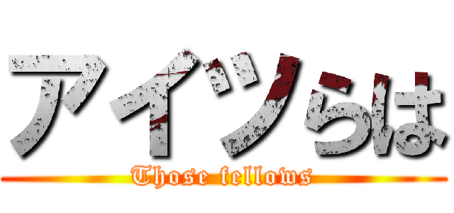 アイツらは (Those fellows)