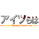 アイツらは (Those fellows)