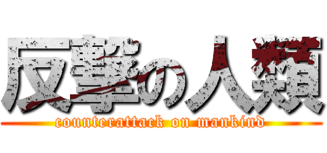 反撃の人類 (counterattack on mankind)