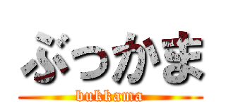 ぶっかま (bukkama)