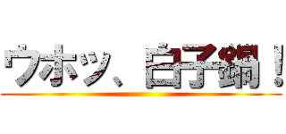 ウホッ、白子鍋！ ()