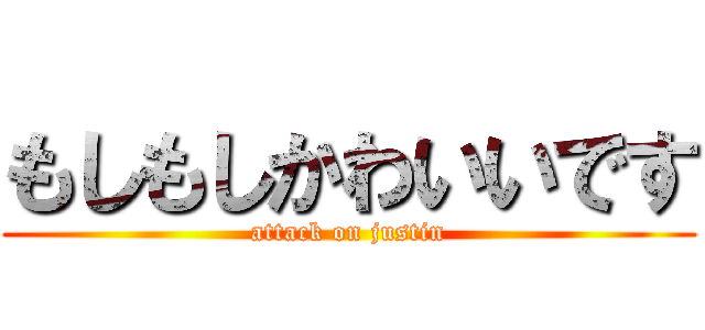 もしもしかわいいです (attack on justin)