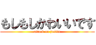 もしもしかわいいです (attack on justin)