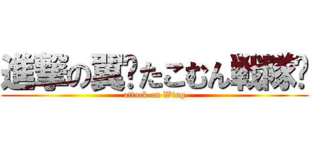進撃の翼☪たこむん戦隊☪ (attack on Wing)