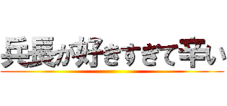 兵長が好きすぎて辛い ()