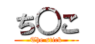 ち○こ (The stick)