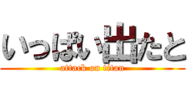 いっぱい出たと (attack on titan)