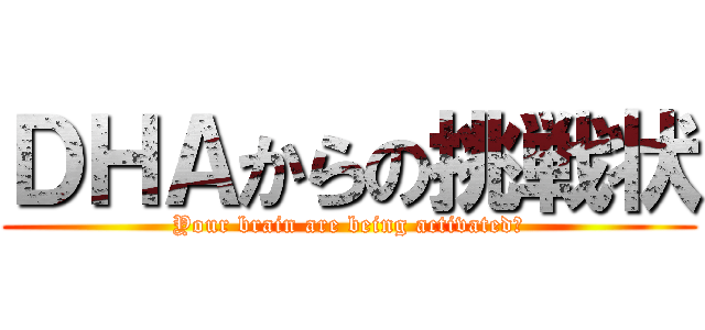 ＤＨＡからの挑戦状 (Your brain are being activated?)