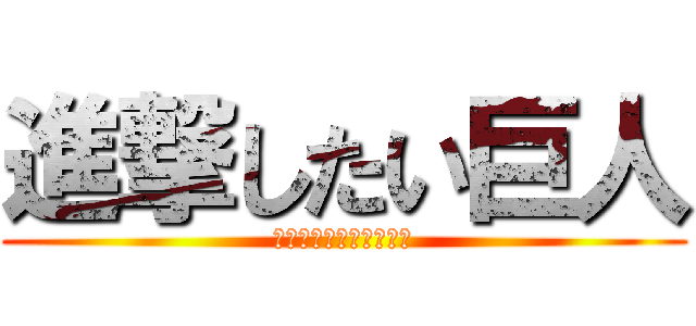 進撃したい巨人 (したいんだけど勇気が。)