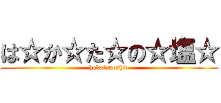 は☆か☆た☆の☆塩☆ (hakatanoshio)