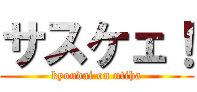 サスケェ！ (kyoudai on utiha)
