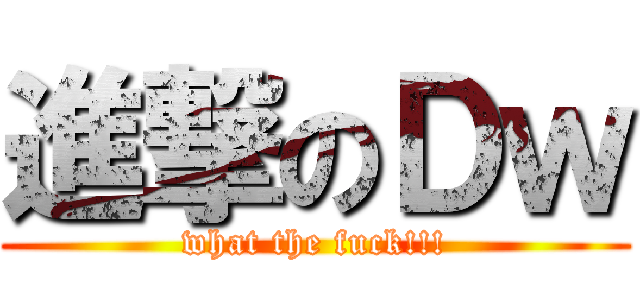 進撃のＤｗ (what the fuck!!!)