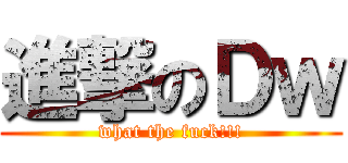 進撃のＤｗ (what the fuck!!!)