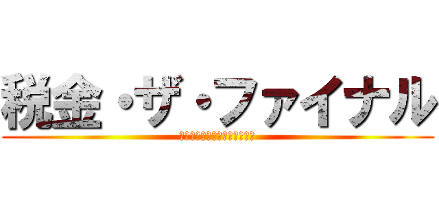 税金・ザ・ファイナル (～伝説の税作文と最強の眠気～)