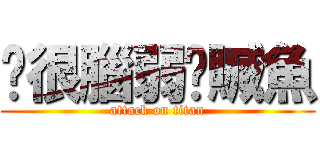 你很腦弱喔贓魚 (attack on titan)