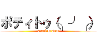 ポティトゥ（╮╯╭） (attack on titan)
